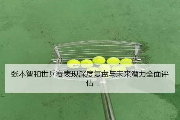 张本智和世乒赛表现深度复盘与未来潜力全面评估