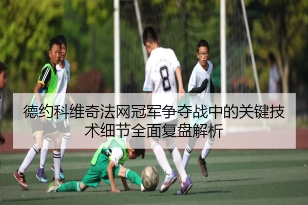 德约科维奇法网冠军争夺战中的关键技术细节全面复盘解析